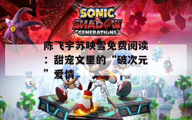 陈飞宇苏映雪免费阅读：甜宠文里的“破次元”爱情