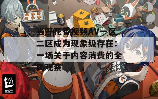 当野花香视频AV一区二区成为现象级存在：一场关于内容消费的全民观察