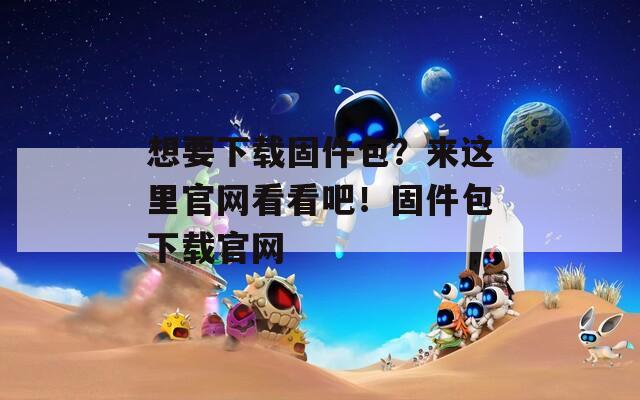 想要下载固件包？来这里官网看看吧！固件包下载官网