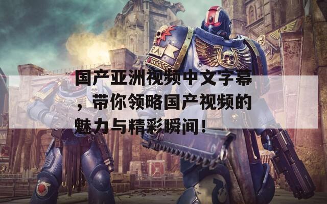 国产亚洲视频中文字幕，带你领略国产视频的魅力与精彩瞬间！