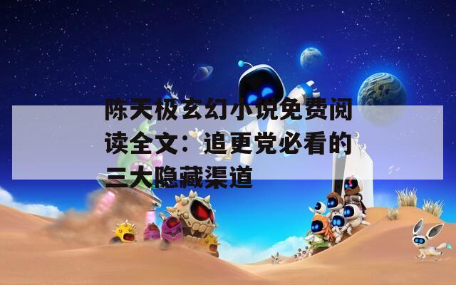 陈天极玄幻小说免费阅读全文：追更党必看的三大隐藏渠道