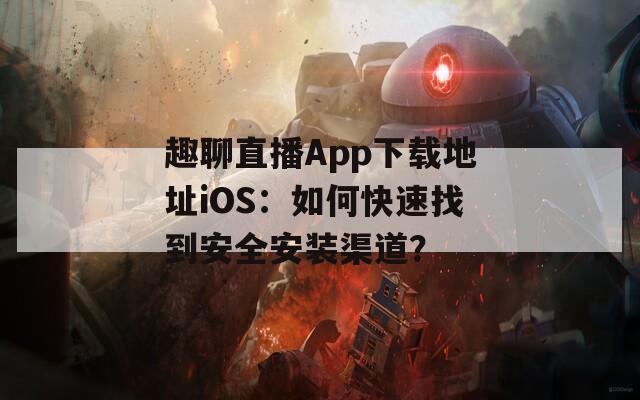 趣聊直播App下载地址iOS：如何快速找到安全安装渠道？