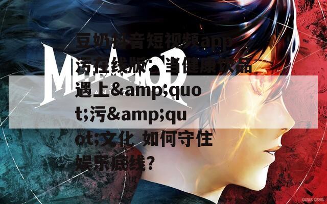 豆奶抖音短视频app污在线版：当健康饮品遇上&quot;污&quot;文化 如何守住娱乐底线？