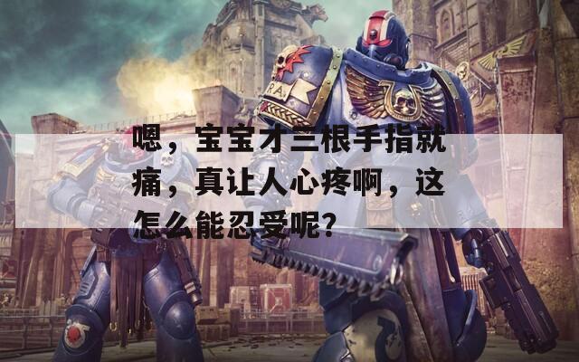 嗯，宝宝才三根手指就痛，真让人心疼啊，这怎么能忍受呢？