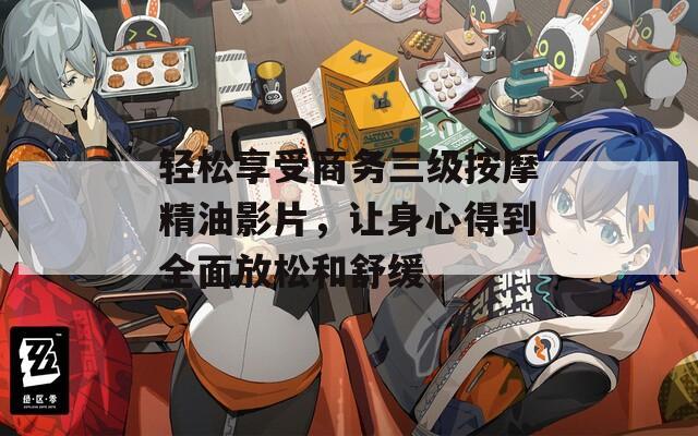 轻松享受商务三级按摩精油影片，让身心得到全面放松和舒缓