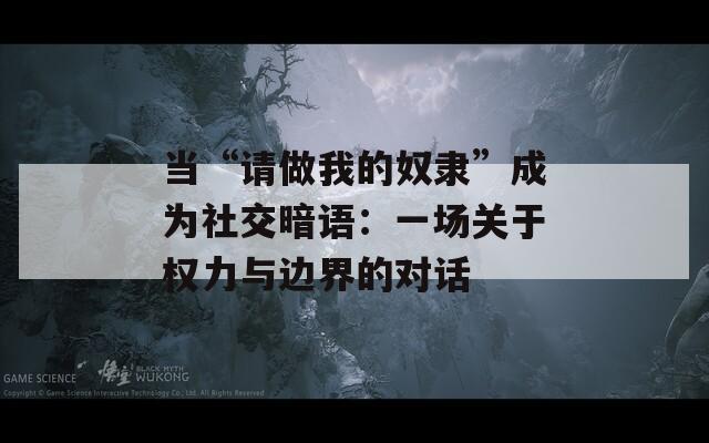 当“请做我的奴隶”成为社交暗语：一场关于权力与边界的对话