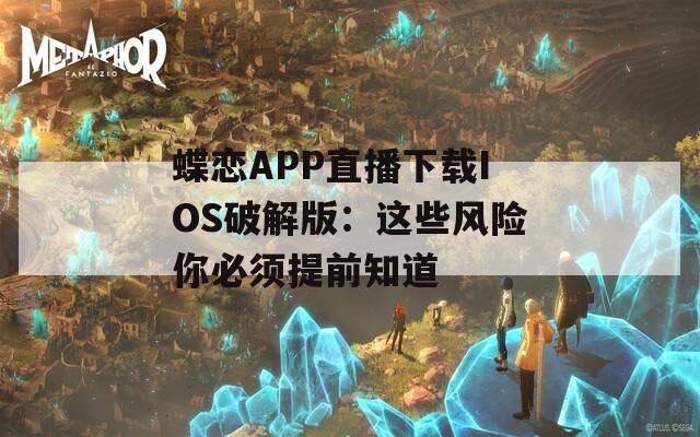 蝶恋APP直播下载IOS破解版：这些风险你必须提前知道