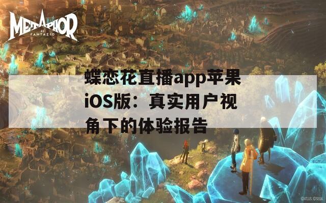 蝶恋花直播app苹果iOS版：真实用户视角下的体验报告