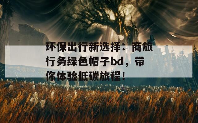 环保出行新选择：商旅行务绿色帽子bd，带你体验低碳旅程！