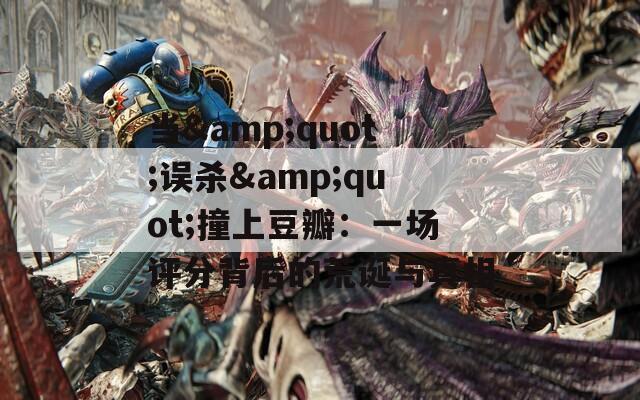 当&quot;误杀&quot;撞上豆瓣：一场评分背后的荒诞与真相
