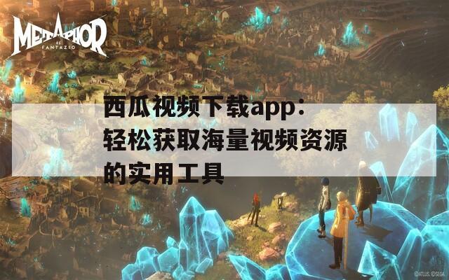 西瓜视频下载app：轻松获取海量视频资源的实用工具