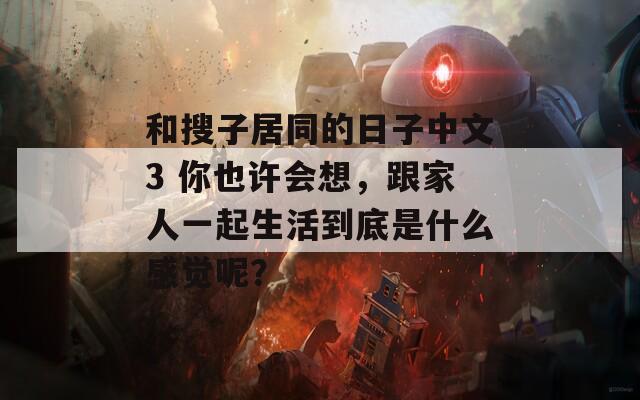 和搜子居同的日子中文3 你也许会想，跟家人一起生活到底是什么感觉呢？