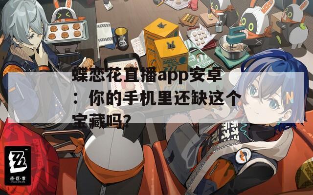 蝶恋花直播app安卓：你的手机里还缺这个宝藏吗？