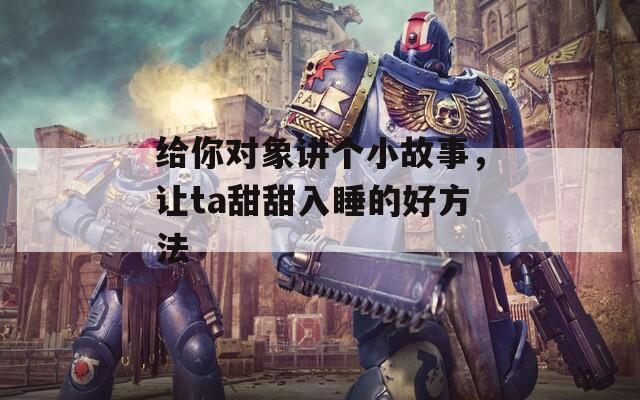 给你对象讲个小故事，让ta甜甜入睡的好方法