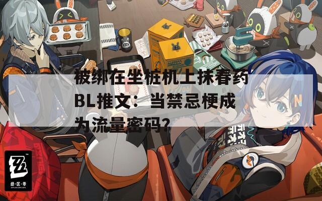被绑在坐桩机上抹春药BL推文：当禁忌梗成为流量密码？