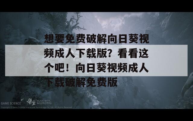 想要免费破解向日葵视频成人下载版？看看这个吧！向日葵视频成人下载破解免费版