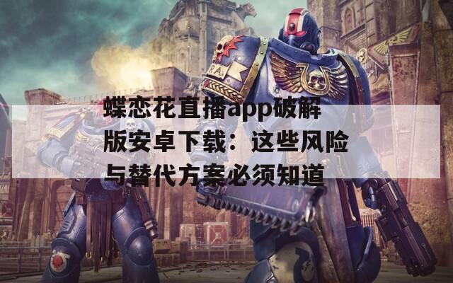 蝶恋花直播app破解版安卓下载：这些风险与替代方案必须知道