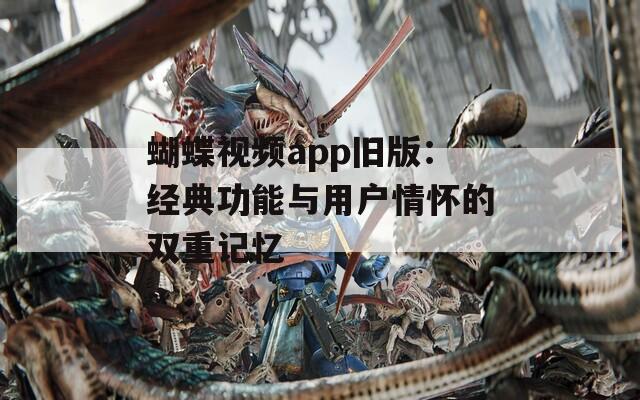 蝴蝶视频app旧版：经典功能与用户情怀的双重记忆