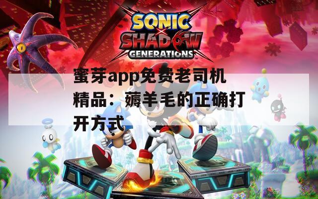 蜜芽app免费老司机精品：薅羊毛的正确打开方式