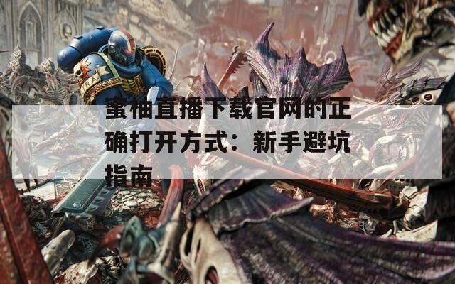 蜜柚直播下载官网的正确打开方式：新手避坑指南