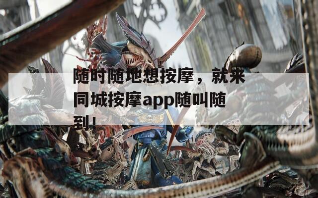 随时随地想按摩，就来同城按摩app随叫随到！