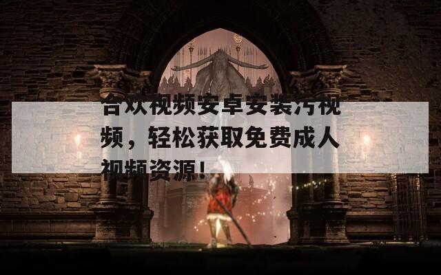 合欢视频安卓安装污视频，轻松获取免费成人视频资源！