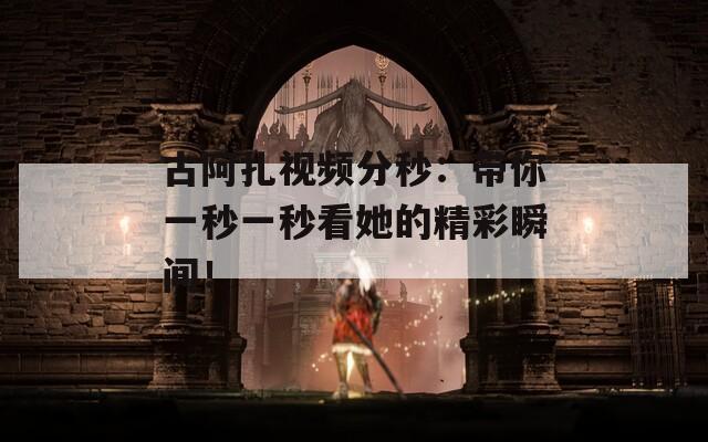 古阿扎视频分秒：带你一秒一秒看她的精彩瞬间！