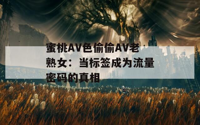 蜜桃AV色偷偷AV老熟女：当标签成为流量密码的真相