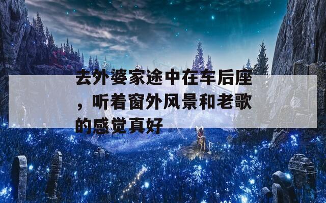 去外婆家途中在车后座，听着窗外风景和老歌的感觉真好