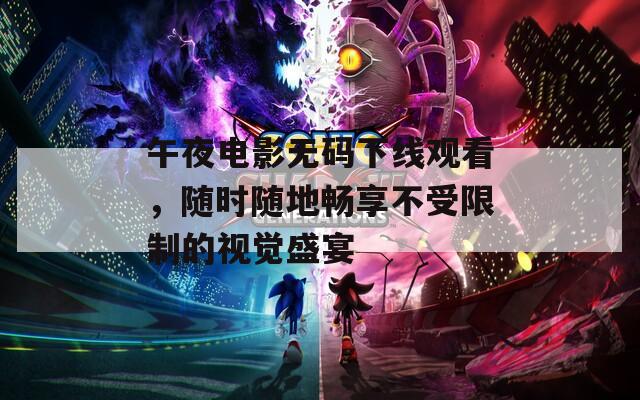 午夜电影无码下线观看，随时随地畅享不受限制的视觉盛宴