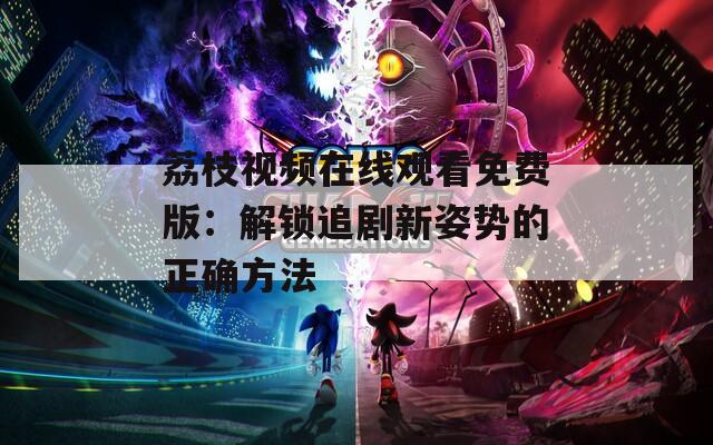 荔枝视频在线观看免费版：解锁追剧新姿势的正确方法