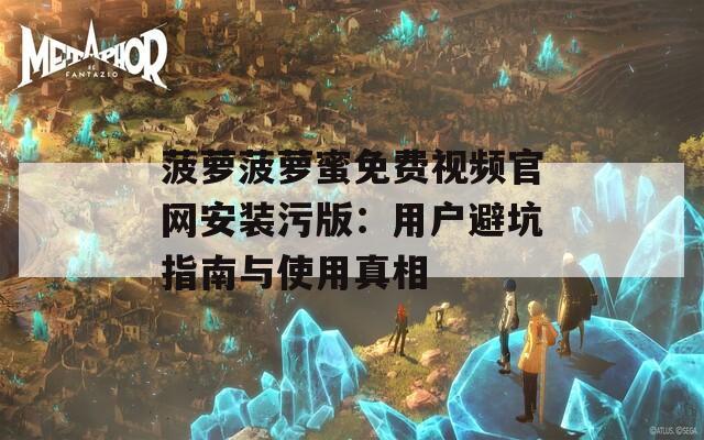 菠萝菠萝蜜免费视频官网安装污版：用户避坑指南与使用真相