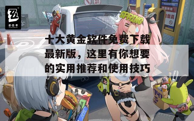 十大黄金软件免费下载最新版，这里有你想要的实用推荐和使用技巧！