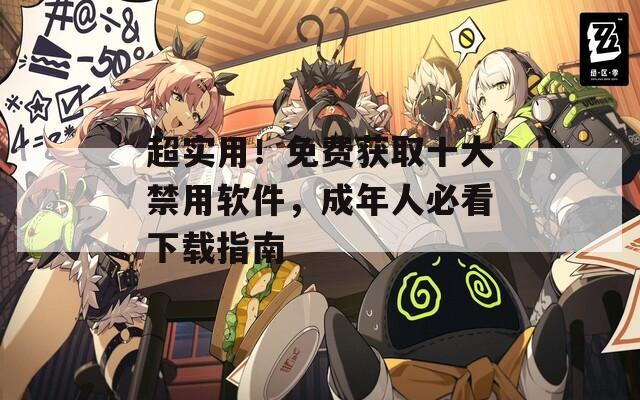 超实用！免费获取十大禁用软件，成年人必看下载指南