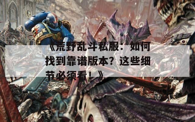 《荒野乱斗私服：如何找到靠谱版本？这些细节必须看！》