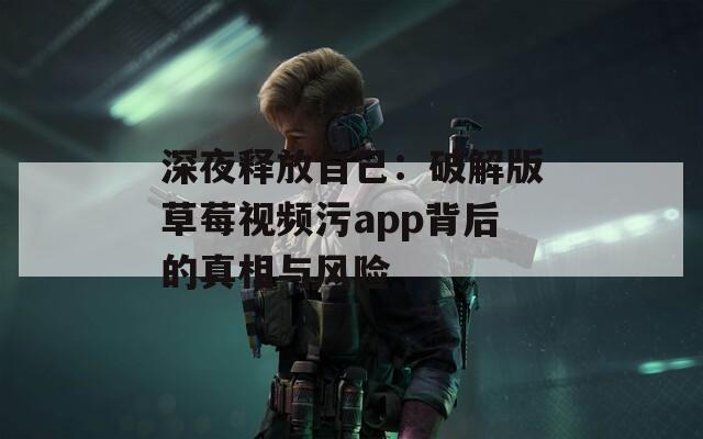 深夜释放自己：破解版草莓视频污app背后的真相与风险