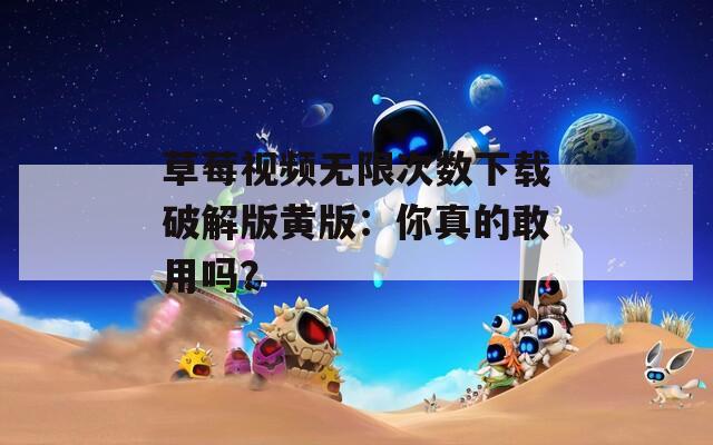 草莓视频无限次数下载破解版黄版：你真的敢用吗？
