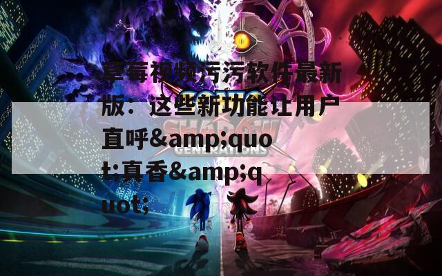 草莓视频污污软件最新版：这些新功能让用户直呼&quot;真香&quot;