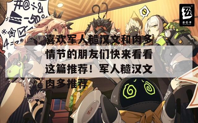喜欢军人糙汉文和肉多情节的朋友们快来看看这篇推荐！军人糙汉文肉多推荐