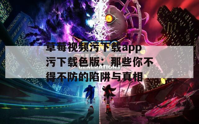 草莓视频污下载app污下载色版：那些你不得不防的陷阱与真相