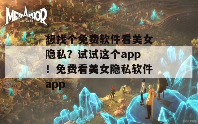 想找个免费软件看美女隐私？试试这个app！免费看美女隐私软件app