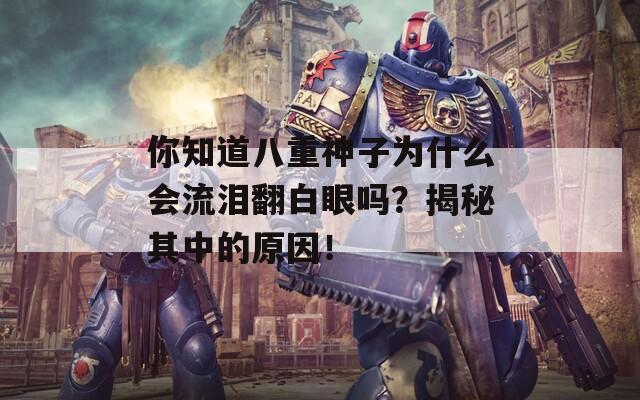 你知道八重神子为什么会流泪翻白眼吗？揭秘其中的原因！