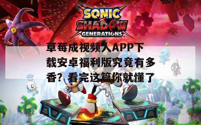 草莓成视频人APP下载安卓福利版究竟有多香？看完这篇你就懂了