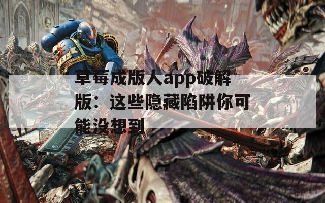 草莓成版人app破解版：这些隐藏陷阱你可能没想到