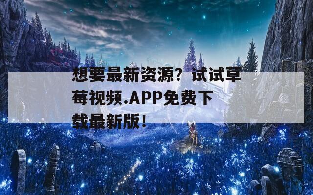 想要最新资源？试试草莓视频.APP免费下载最新版！