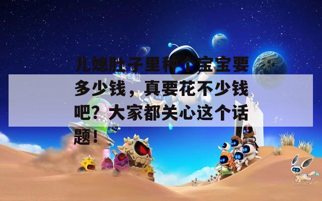 儿媳肚子里种个宝宝要多少钱，真要花不少钱吧？大家都关心这个话题！