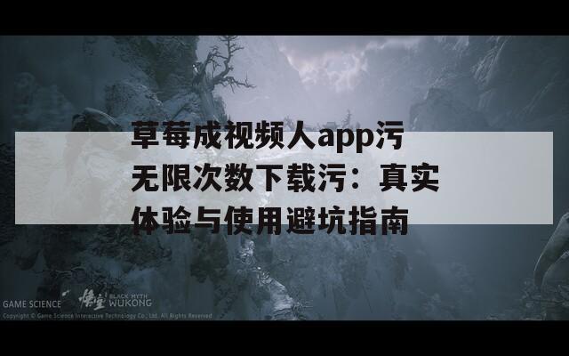 草莓成视频人app污无限次数下载污：真实体验与使用避坑指南