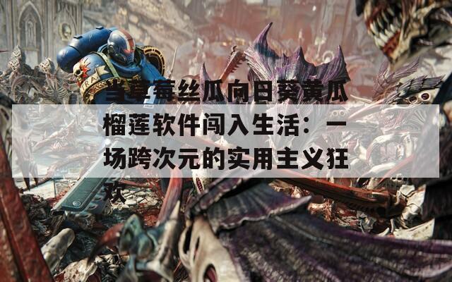 当草莓丝瓜向日葵黄瓜榴莲软件闯入生活：一场跨次元的实用主义狂欢