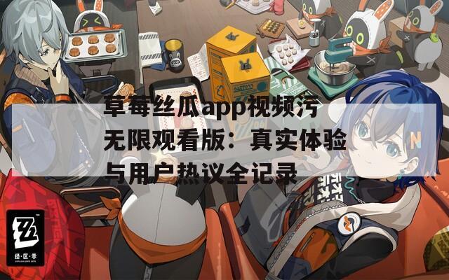 草莓丝瓜app视频污无限观看版：真实体验与用户热议全记录