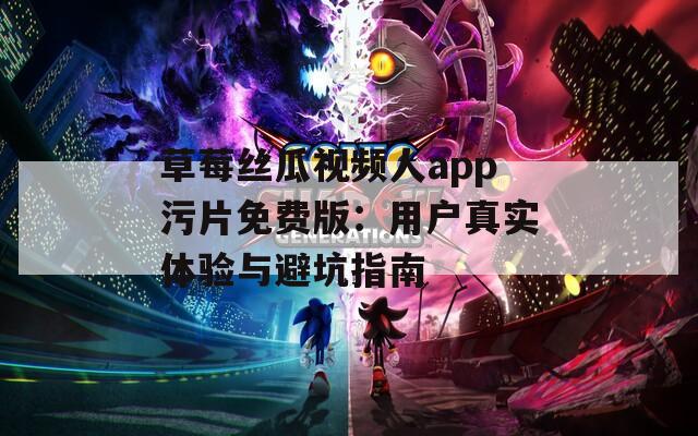 草莓丝瓜视频人app污片免费版：用户真实体验与避坑指南
